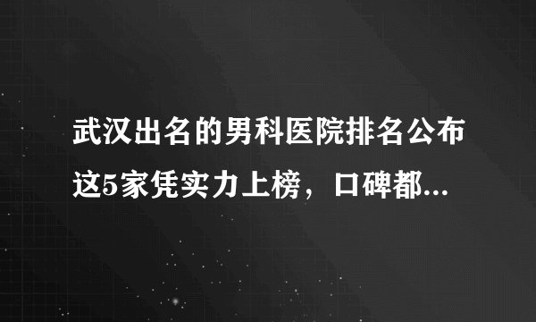 武汉出名的男科医院排名公布这5家凭实力上榜，口碑都不错，值得选择~