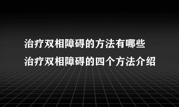 治疗双相障碍的方法有哪些 治疗双相障碍的四个方法介绍