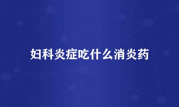 妇科炎症吃什么消炎药