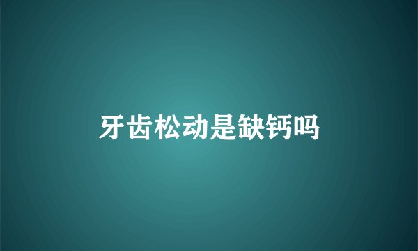 牙齿松动是缺钙吗