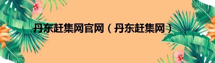 丹东赶集网官网（丹东赶集网）