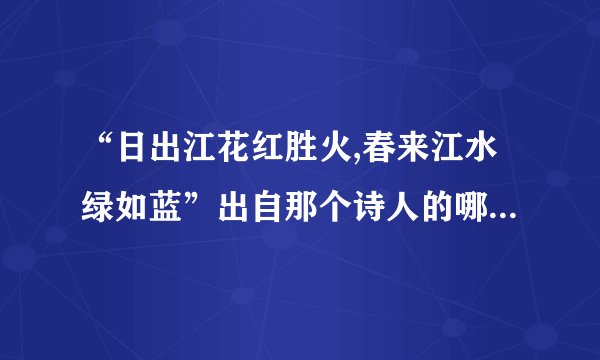 “日出江花红胜火,春来江水绿如蓝”出自那个诗人的哪一首诗?