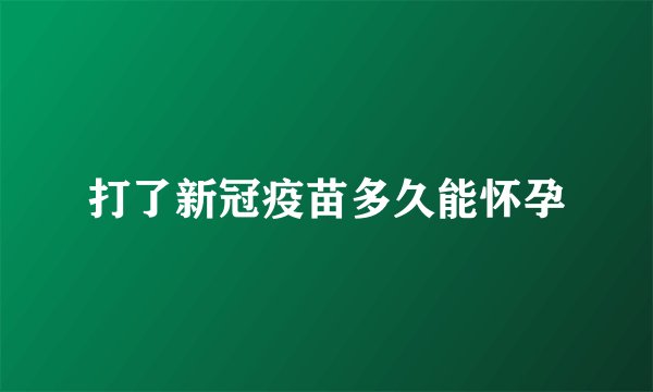 打了新冠疫苗多久能怀孕
