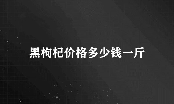黑枸杞价格多少钱一斤