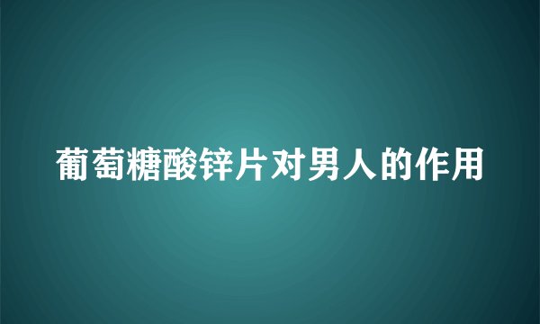 葡萄糖酸锌片对男人的作用