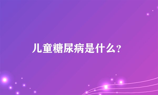 儿童糖尿病是什么？