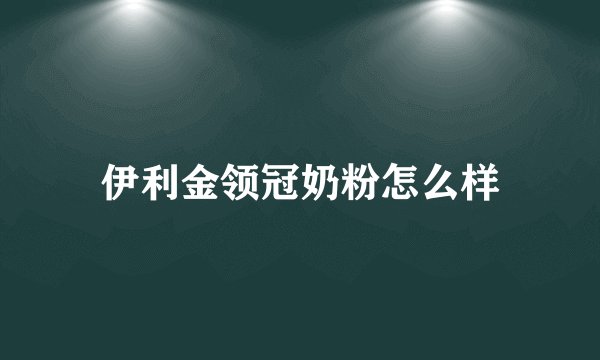 伊利金领冠奶粉怎么样