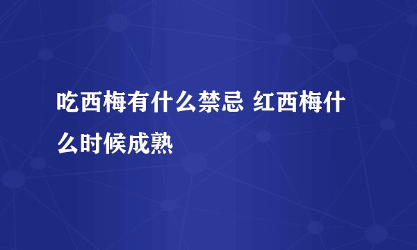 吃西梅有什么禁忌 红西梅什么时候成熟
