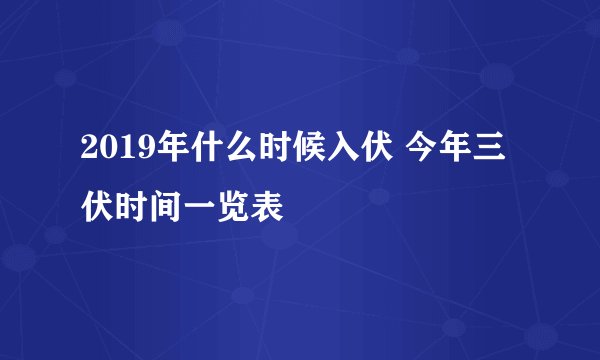 2019年什么时候入伏 今年三伏时间一览表