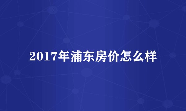 2017年浦东房价怎么样