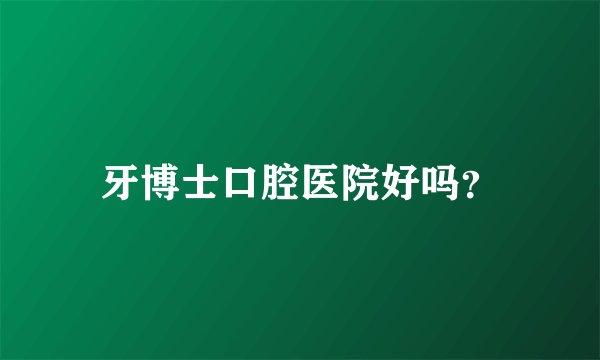 牙博士口腔医院好吗？