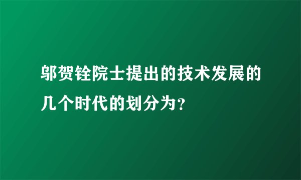 邬贺铨院士提出的技术发展的几个时代的划分为？