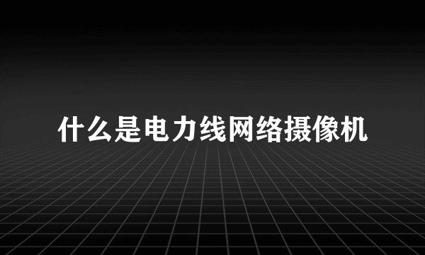 什么是电力线网络摄像机