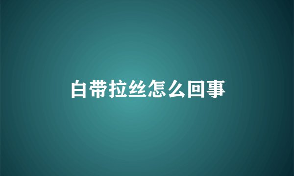 白带拉丝怎么回事