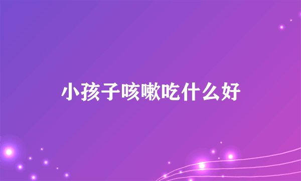 小孩子咳嗽吃什么好
