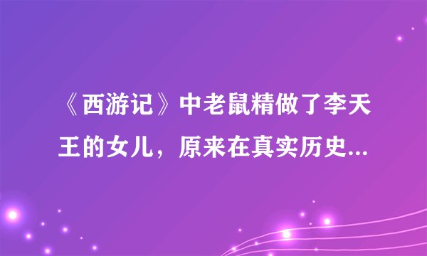 《西游记》中老鼠精做了李天王的女儿，原来在真实历史上真有联系
