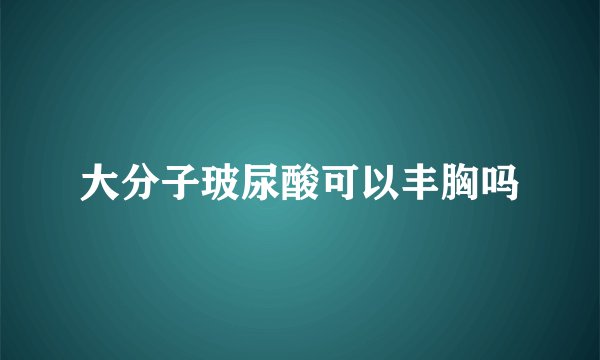 大分子玻尿酸可以丰胸吗