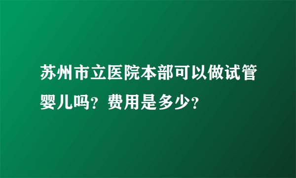 苏州市立医院本部可以做试管婴儿吗?费用是多少?