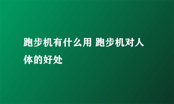 跑步机有什么用 跑步机对人体的好处