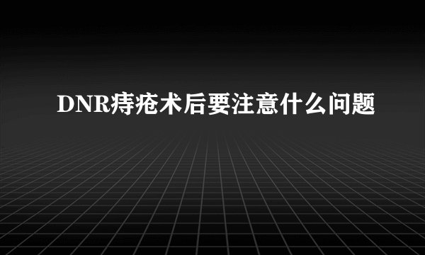 DNR痔疮术后要注意什么问题