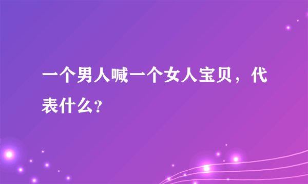 一个男人喊一个女人宝贝，代表什么？