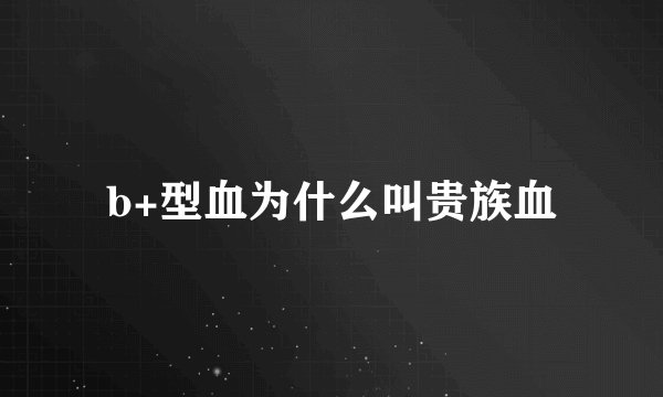 b+型血为什么叫贵族血