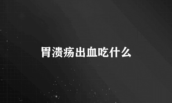 胃溃疡出血吃什么