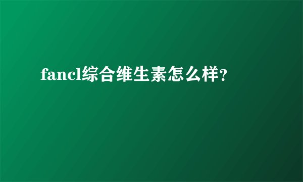 fancl综合维生素怎么样？