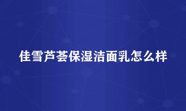 佳雪芦荟保湿洁面乳怎么样