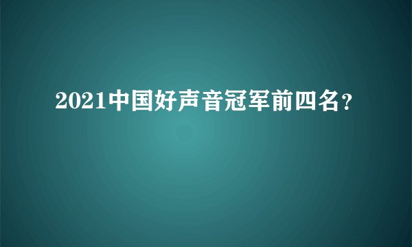 2021中国好声音冠军前四名？