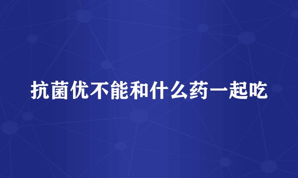抗菌优不能和什么药一起吃