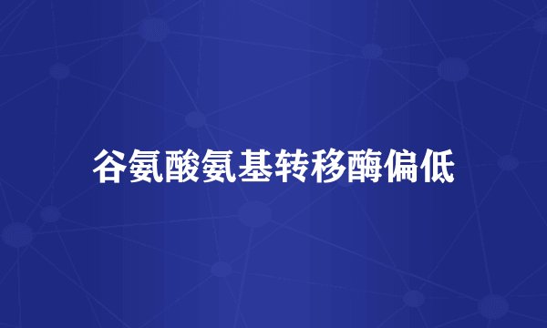 谷氨酸氨基转移酶偏低