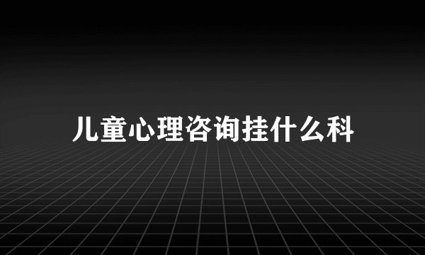 儿童心理咨询挂什么科