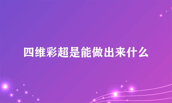 四维彩超是能做出来什么