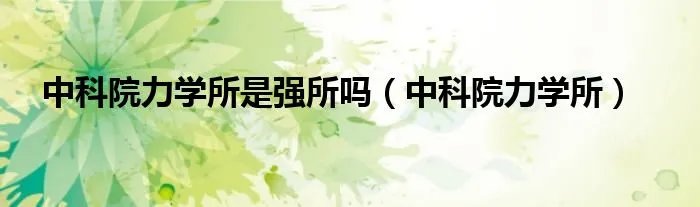 中科院力学所是强所吗（中科院力学所）
