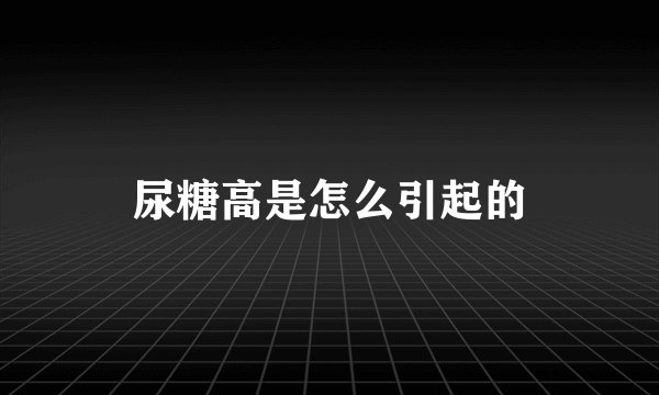 尿糖高是怎么引起的