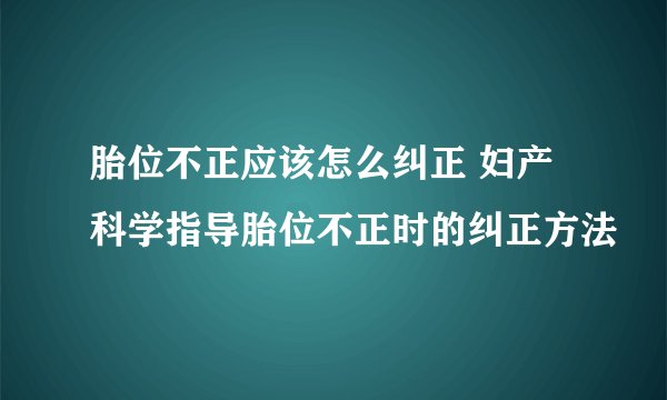 胎位不正应该怎么纠正 妇产科学指导胎位不正时的纠正方法