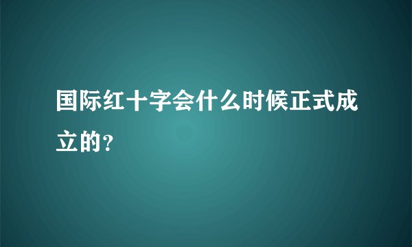 国际红十字会什么时候正式成立的？