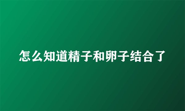 怎么知道精子和卵子结合了