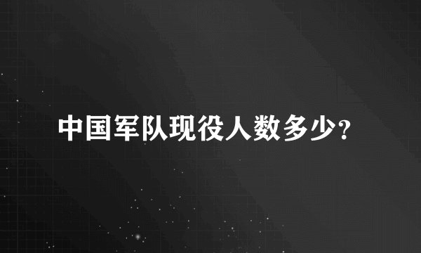 中国军队现役人数多少？