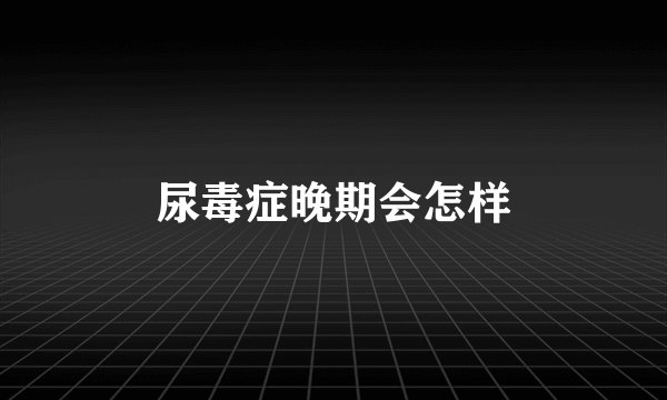 尿毒症晚期会怎样