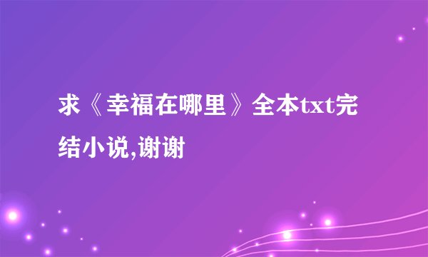 求《幸福在哪里》全本txt完结小说,谢谢