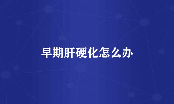 早期肝硬化怎么办