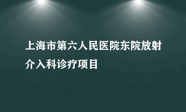 上海市第六人民医院东院放射介入科诊疗项目