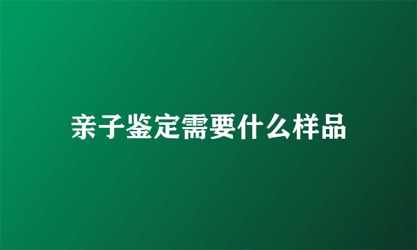 亲子鉴定需要什么样品