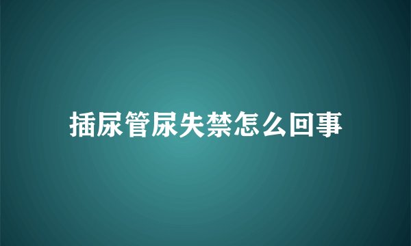 插尿管尿失禁怎么回事