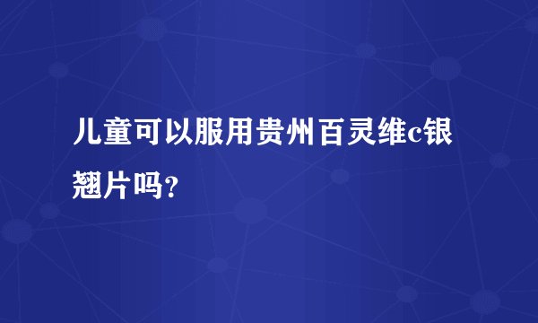 儿童可以服用贵州百灵维c银翘片吗？
