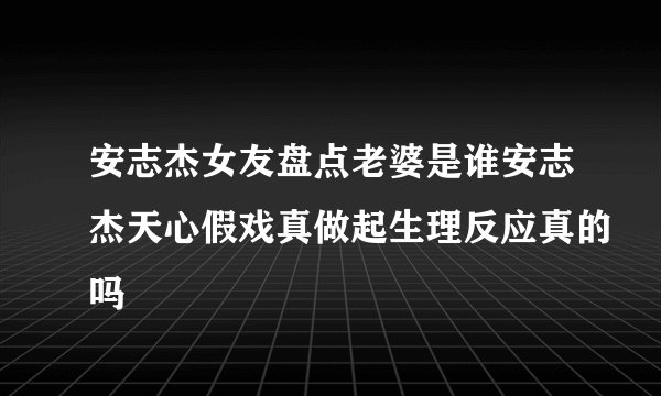安志杰女友盘点老婆是谁安志杰天心假戏真做起生理反应真的吗