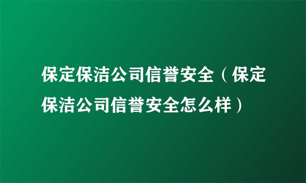 保定保洁公司信誉安全（保定保洁公司信誉安全怎么样）
