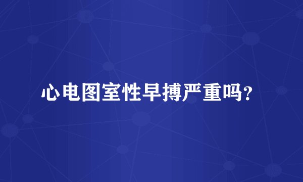 心电图室性早搏严重吗？